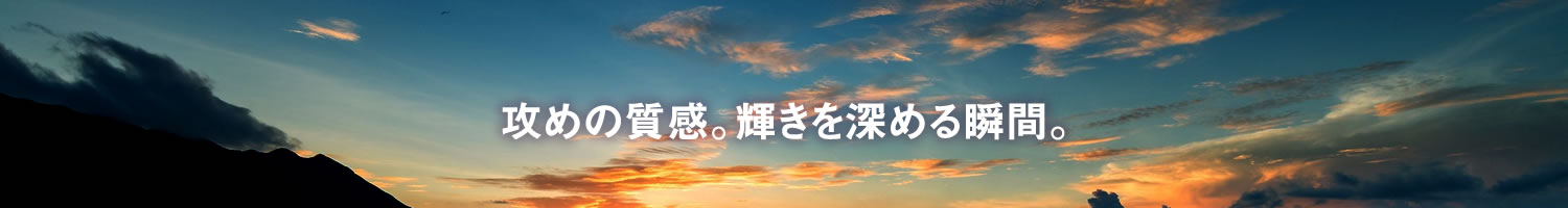 攻めの質感。輝きを深める瞬間。