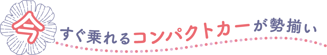 今すぐ乗れるコンパクトカーが勢ぞろい