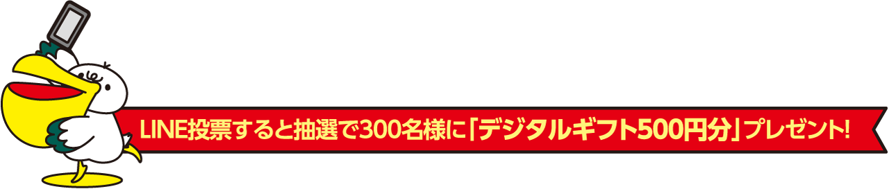LINE投票（日）まですると抽選で300名様に「デジタルギフト500円分」プレゼント！